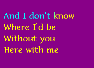 And I don't know
Where I'd be

Without you
Here with me