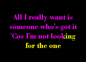 All I really want is

someone Who's got it
'Cos I'm not looking

for the one