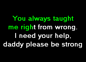 You always taught
me right from wrong.
I need your help,
daddy please be strong