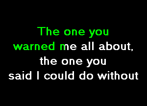 The one you
warned me all about,

the one you
said I could do without