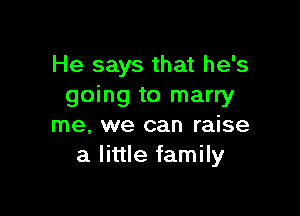 He says that he's
going to marry

me, we can raise
a little family