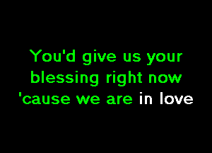 You'd give us your

blessing right now
'cause we are in love