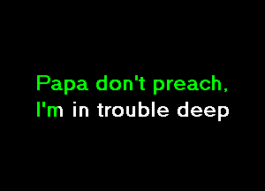 Papa don't preach,

I'm in trouble deep