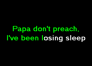 Papa don't preach,

I've been losing sleep