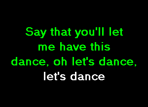 Say that you'll let
me have this

dance, oh let's dance,
let's dance