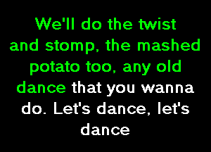 We'll do the twist
and stomp, the mashed
potato too, any old
dance that you wanna
do. Let's dance, let's
dance