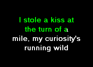 I stole a kiss at
the turn of a

mile. my curiosity's
running wild
