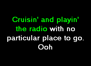 Cruisin' and playin'
the radio with no

particular place to go.
Ooh