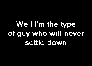 Well I'm the type

of guy who will never
settle down