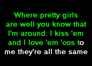 Where pretty girls
are well you know that
I'm around. I kiss 'em
and I love 'em 'cos to
me they're all the same