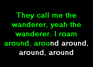 They call me the
wanderer, yeah the
wanderer. I roam
around, around around,
around, around