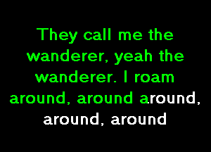 They call me the
wanderer, yeah the
wanderer. I roam
around, around around,
around, around