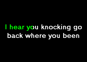 I hear you knocking go

back where you been