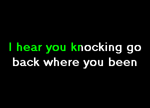 I hear you knocking go

back where you been