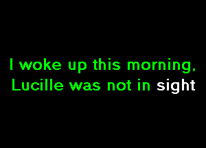 I woke up this morning,

Lucille was not in sight