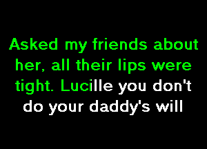 Asked my friends about
her, all their lips were
tight. Lucille you don't

do your daddy's will