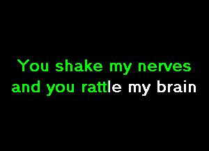 You shake my nerves

and you rattle my brain