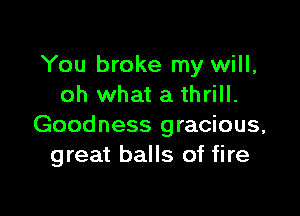 You broke my will,
oh what a thrill.

Goodness gracious,
great balls of fire