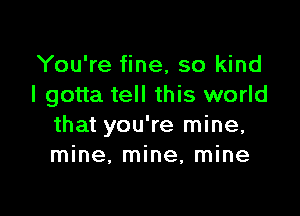 You're fine, so kind
I gotta tell this world

that you're mine,
mine, mine, mine