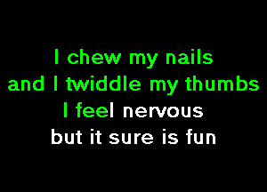 I chew my nails
and ltwiddle my thumbs

I feel nervous
but it sure is fun