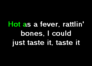 Hot as a fever, rattlin'

bones. I could
just taste it, taste it