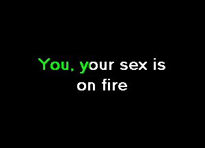 You. your sex is

on fire