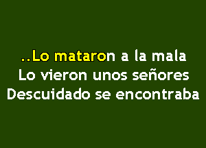 ..Lo mataron a la mala
Lo vieron unos sefiores
Descuidado se encontraba