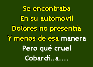 Se encontraba
En su automc'm'l
Dolores no presentia
Y menos de esa manera
Pero que'z cruel
Cobardi..a....