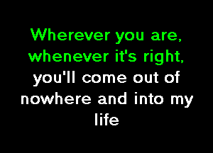 Wherever you are,
whenever it's right,

you'll come out of
nowhere and into my
life