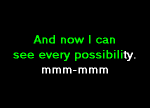 And now I can

see every possibility.
mmm-mmm