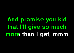 And promise you kid

that I'll give so much
more than I get, mmm