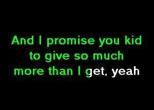 And I promise you kid

to give so much
more than I get, yeah