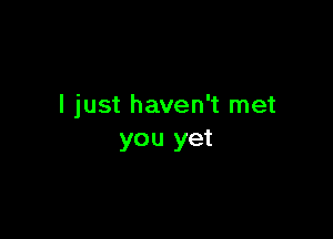 I just haven't met

you yet