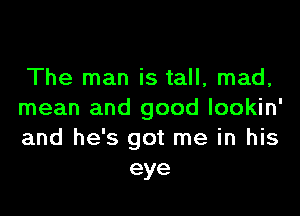 The man is tall, mad,

mean and good lookin'
and he's got me in his
eye
