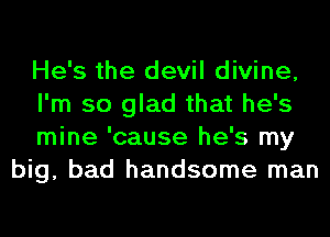 He's the devil divine,

I'm so glad that he's

mine 'cause he's my
big, bad handsome man