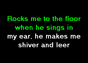 Rocks me to the floor
when he sings in

my ear, he makes me
shiver and leer