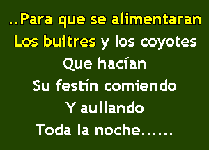 ..Para que se alimentaran
Los buitres y los coyotes
Que hacian
Su festin comiendo
Y aullando
Toda la noche ......