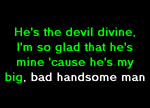 He's the devil divine,

I'm so glad that he's

mine 'cause he's my
big, bad handsome man