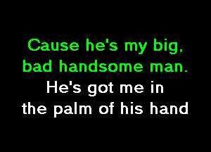 Cause he's my big,
bad handsome man.

He's got me in
the palm of his hand