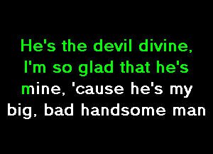 He's the devil divine,

I'm so glad that he's

mine, 'cause he's my
big, bad handsome man