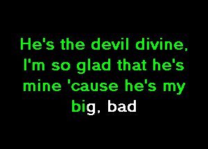 He's the devil divine,
I'm so glad that he's

mine 'cause he's my
big, bad