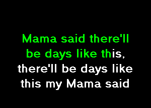 Mama said there'll

be days like this,
there'll be days like
this my Mama said