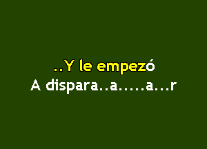 ..Y le empezd

A dispara..a ..... a...r