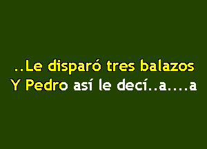 ..Le dispard tres balazos

Y Pedro asi le deci..a....a