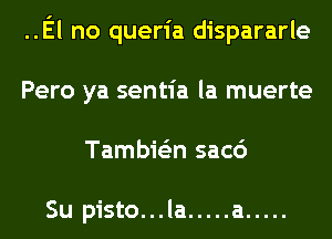 ..El no queria dispararle
Pero ya sentia la muerte
Tambie'zn sac6

Su pisto. . . la ..... a .....