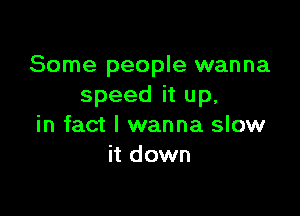 Some people wanna
speeditup,

in fact I wanna slow
it down