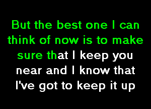 But the best one I can
think of now is to make
sure that I keep you
near and I know that
I've got to keep it up