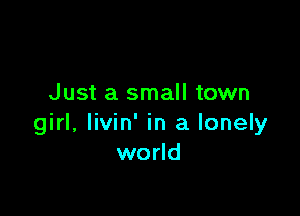 Just a small town

girl, livin' in a lonely
world