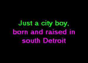 Just a city boy,

born and raised in
south Detroit