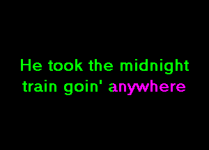 He took the midnight

train goin' anywhere